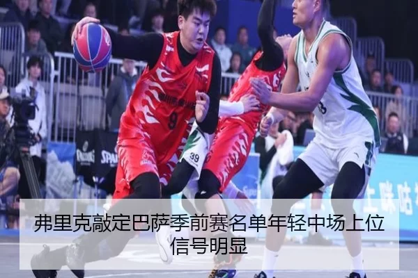 弗里克敲定巴萨季前赛名单年轻中场上位信号明显